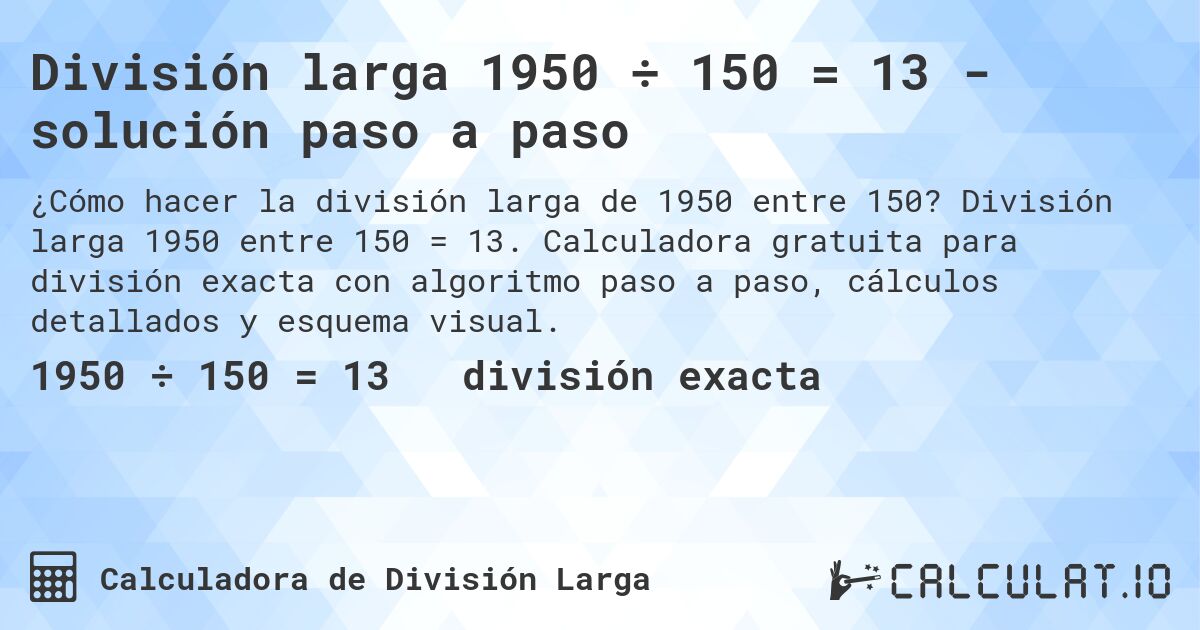 División larga 1950 ÷ 150 = 13 - solución paso a paso. División larga 1950 entre 150 = 13. Calculadora gratuita para división exacta con algoritmo paso a paso, cálculos detallados y esquema visual.