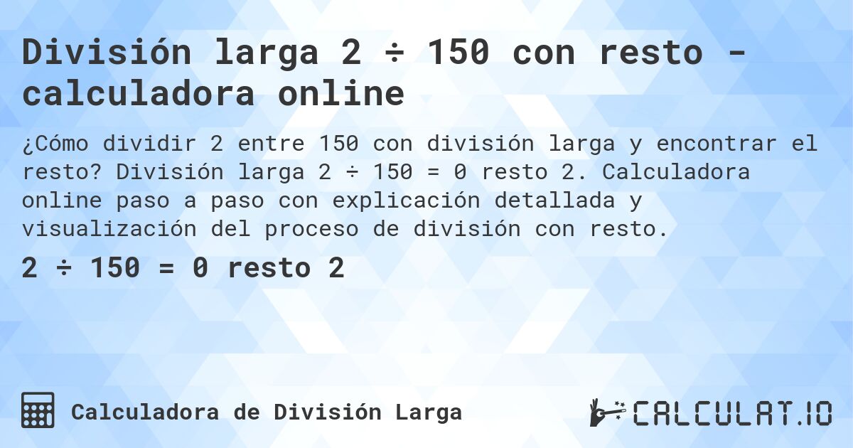 Divisi贸n larga 2 梅 150 con resto - calculadora online. Divisi贸n larga 2 梅 150 = 0 resto 2. Calculadora online paso a paso con explicaci贸n detallada y visualizaci贸n del proceso de divisi贸n con resto.