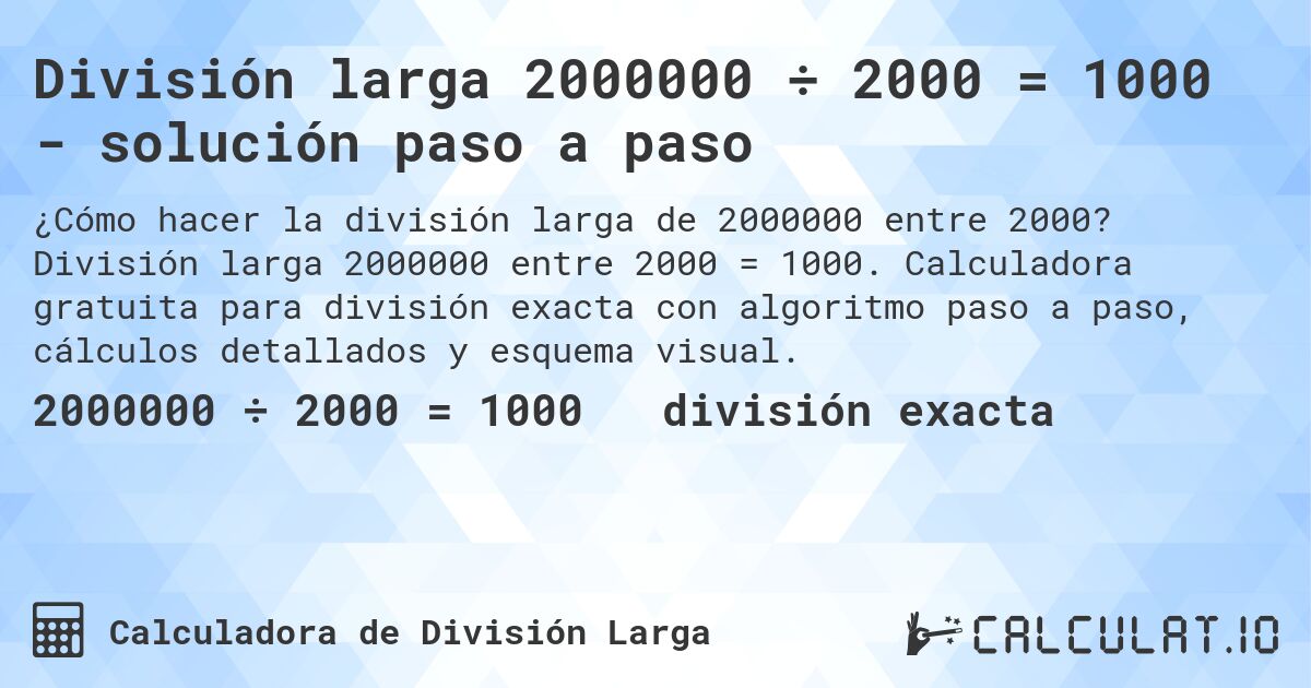 División larga 2000000 ÷ 2000 = 1000 - solución paso a paso. División larga 2000000 entre 2000 = 1000. Calculadora gratuita para división exacta con algoritmo paso a paso, cálculos detallados y esquema visual.