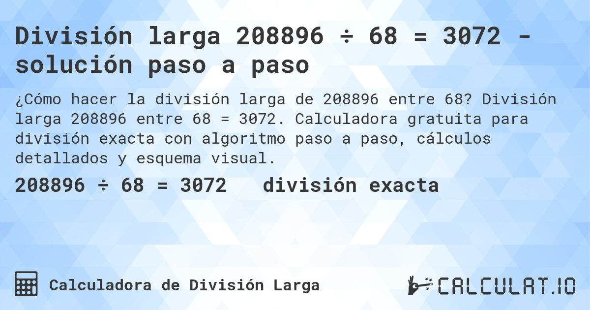División larga 208896 ÷ 68 = 3072 - solución paso a paso. División larga 208896 entre 68 = 3072. Calculadora gratuita para división exacta con algoritmo paso a paso, cálculos detallados y esquema visual.