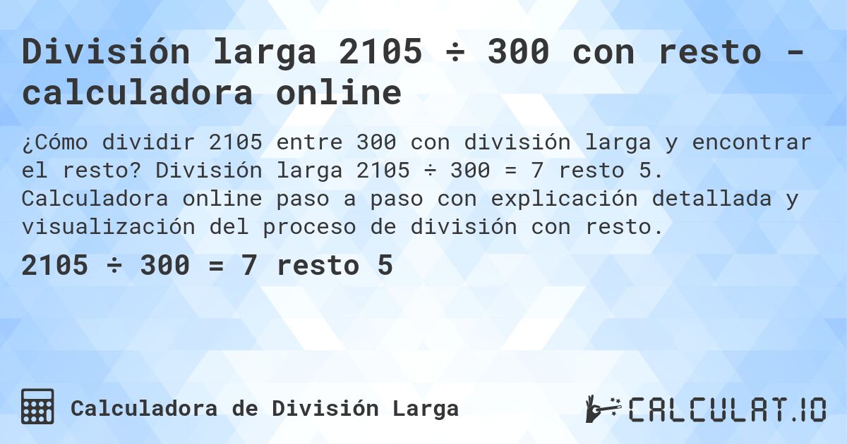 División larga 2105 ÷ 300 con resto - calculadora online. División larga 2105 ÷ 300 = 7 resto 5. Calculadora online paso a paso con explicación detallada y visualización del proceso de división con resto.