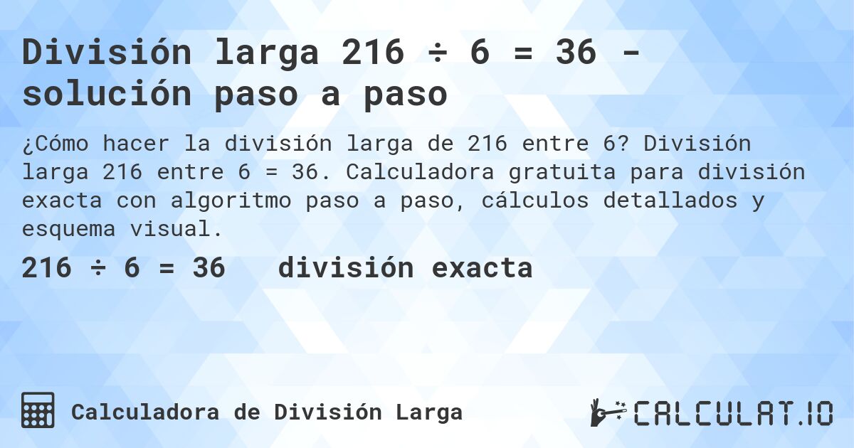 División larga 216 ÷ 6 = 36 - solución paso a paso. División larga 216 entre 6 = 36. Calculadora gratuita para división exacta con algoritmo paso a paso, cálculos detallados y esquema visual.
