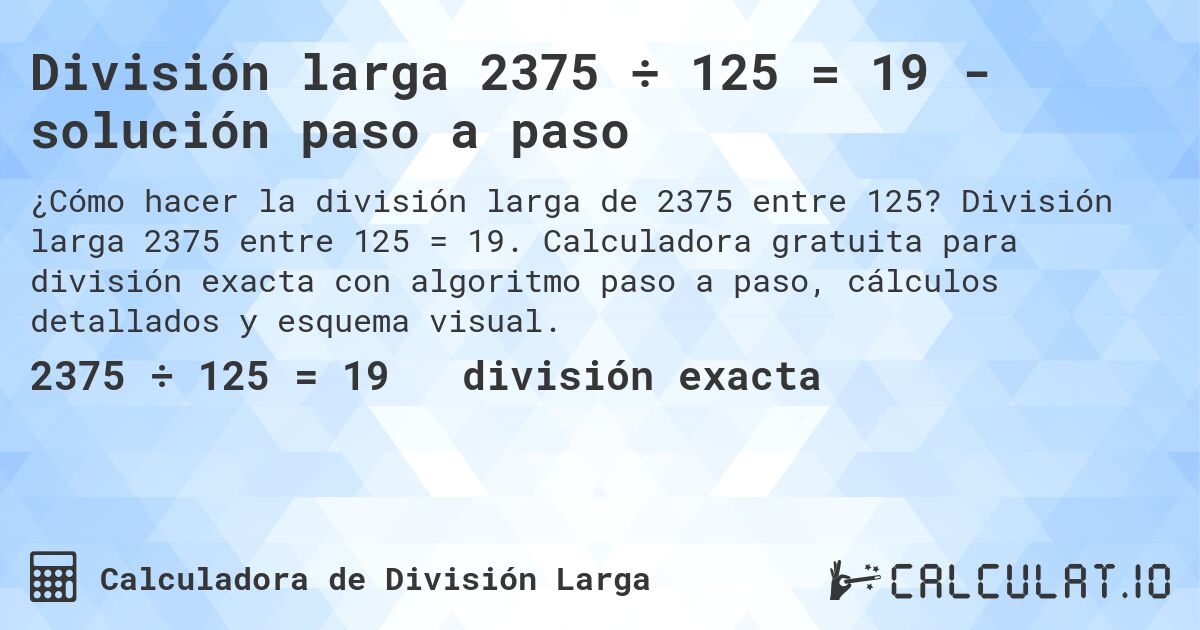 División larga 2375 ÷ 125 = 19 - solución paso a paso. División larga 2375 entre 125 = 19. Calculadora gratuita para división exacta con algoritmo paso a paso, cálculos detallados y esquema visual.