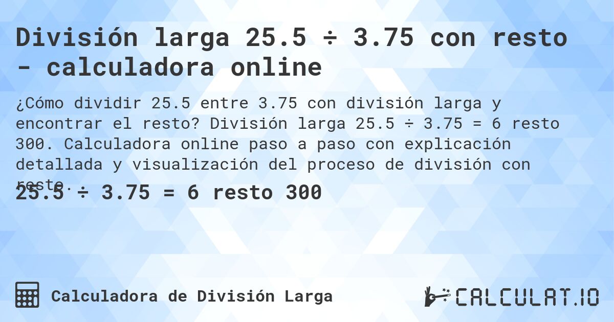 División larga 25.5 ÷ 3.75 con resto - calculadora online. División larga 25.5 ÷ 3.75 = 6 resto 300. Calculadora online paso a paso con explicación detallada y visualización del proceso de división con resto.