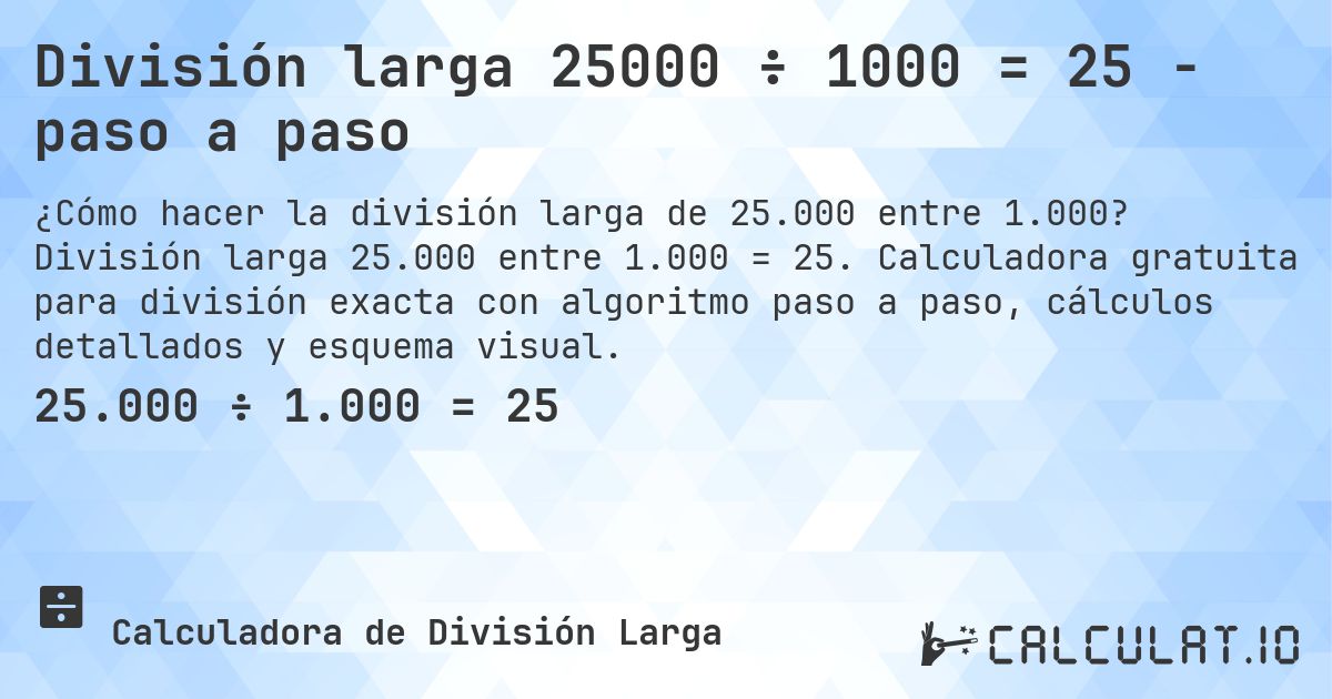 División larga 25000 ÷ 1000 = 25 - paso a paso. División larga 25.000 entre 1.000 = 25. Calculadora gratuita para división exacta con algoritmo paso a paso, cálculos detallados y esquema visual.