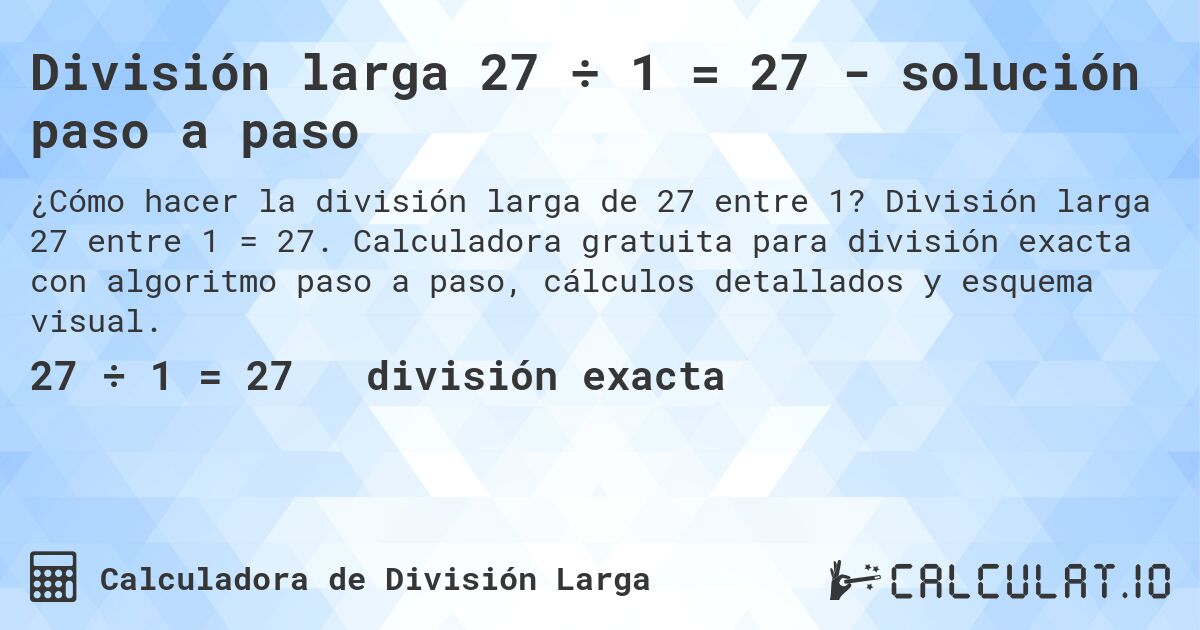 División larga 27 ÷ 1 = 27 - solución paso a paso. División larga 27 entre 1 = 27. Calculadora gratuita para división exacta con algoritmo paso a paso, cálculos detallados y esquema visual.