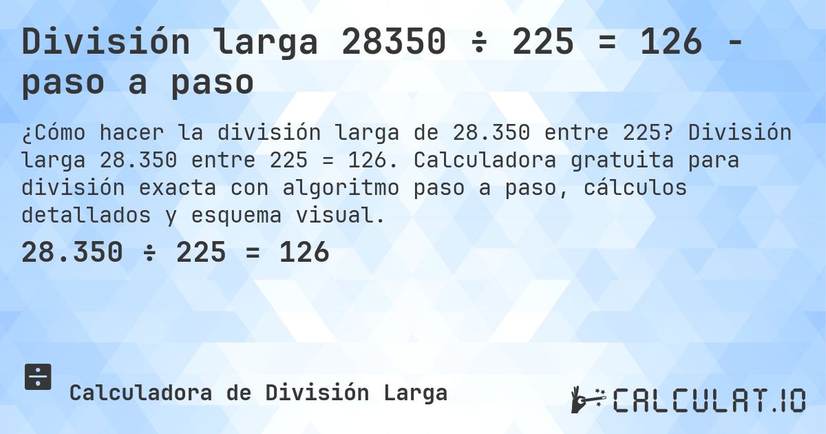 División larga 28350 ÷ 225 = 126 - paso a paso. División larga 28.350 entre 225 = 126. Calculadora gratuita para división exacta con algoritmo paso a paso, cálculos detallados y esquema visual.