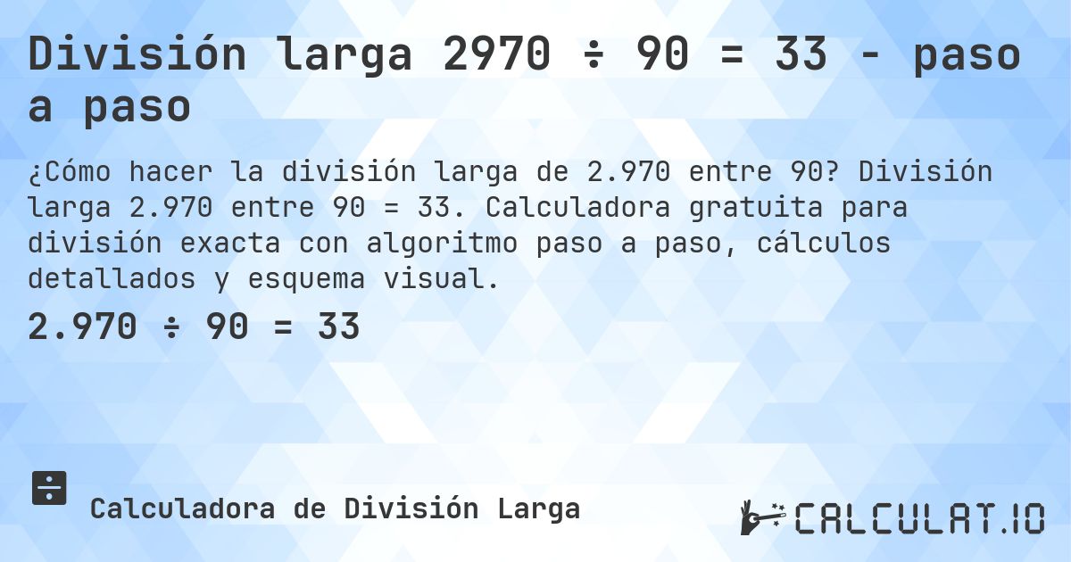 División larga 2970 ÷ 90 = 33 - paso a paso. División larga 2.970 entre 90 = 33. Calculadora gratuita para división exacta con algoritmo paso a paso, cálculos detallados y esquema visual.