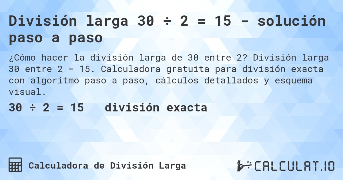 División larga 30 ÷ 2 = 15 - solución paso a paso. División larga 30 entre 2 = 15. Calculadora gratuita para división exacta con algoritmo paso a paso, cálculos detallados y esquema visual.