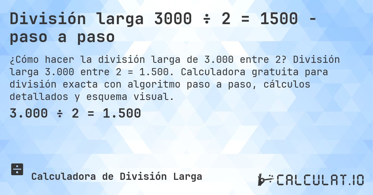 División larga 3000 ÷ 2 = 1500 - paso a paso. División larga 3.000 entre 2 = 1.500. Calculadora gratuita para división exacta con algoritmo paso a paso, cálculos detallados y esquema visual.