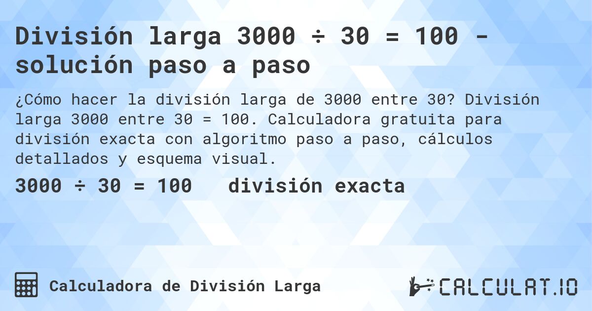 División larga 3000 ÷ 30 = 100 - solución paso a paso. División larga 3000 entre 30 = 100. Calculadora gratuita para división exacta con algoritmo paso a paso, cálculos detallados y esquema visual.