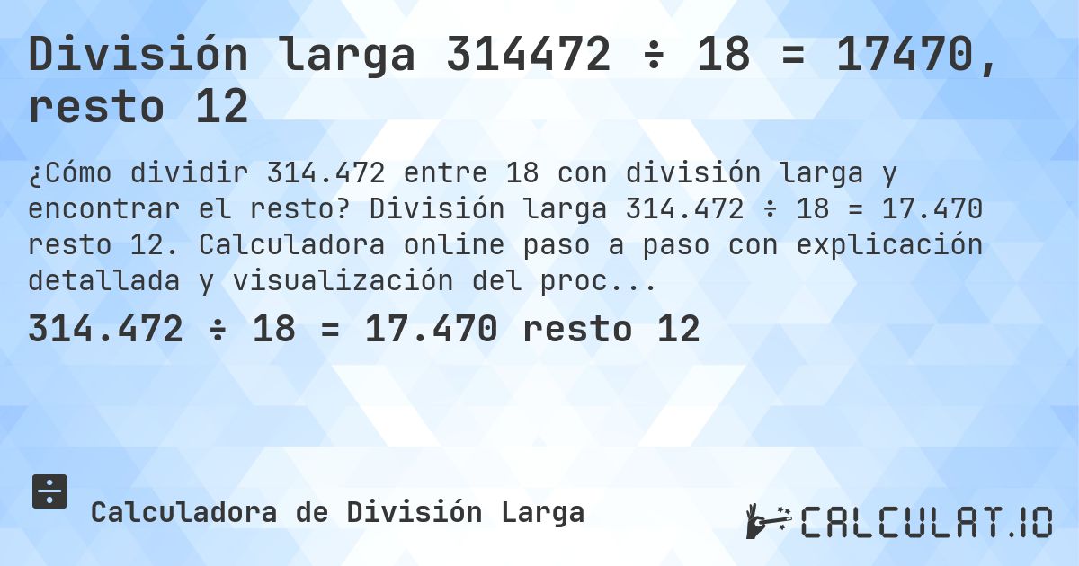 División larga 314472 ÷ 18 = 17470, resto 12. División larga 314.472 ÷ 18 = 17.470 resto 12. Calculadora online paso a paso con explicación detallada y visualización del proceso de división con resto.