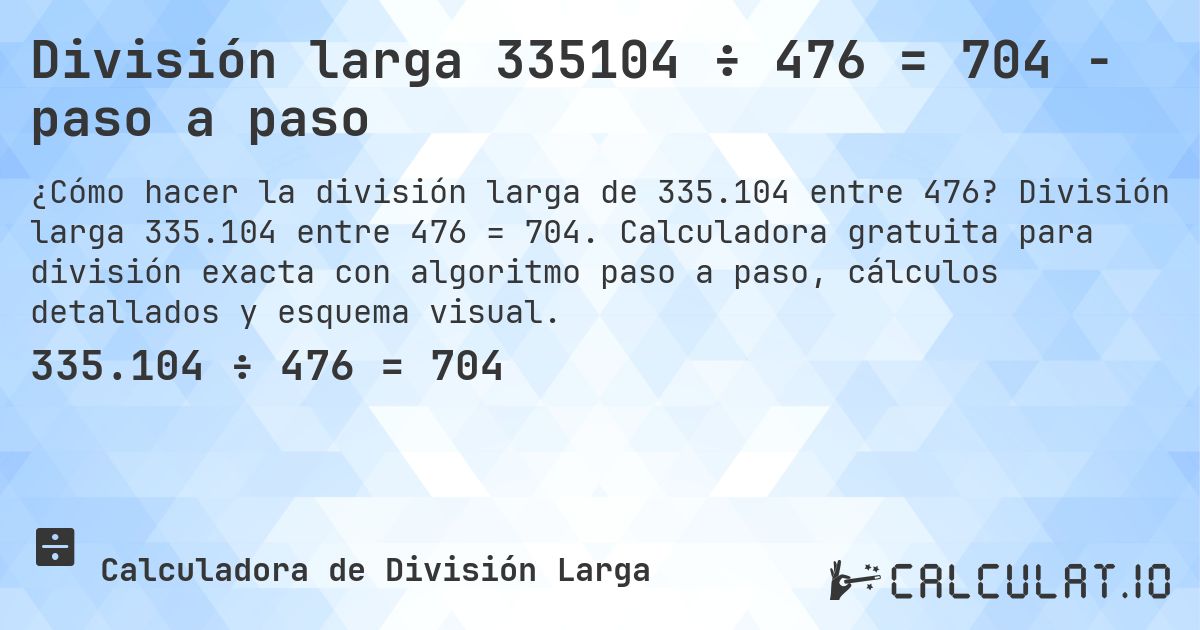 División larga 335104 ÷ 476 = 704 - paso a paso. División larga 335.104 entre 476 = 704. Calculadora gratuita para división exacta con algoritmo paso a paso, cálculos detallados y esquema visual.