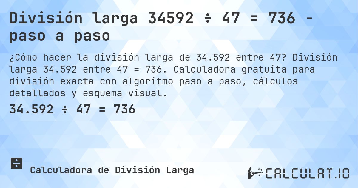 División larga 34592 ÷ 47 = 736 - paso a paso. División larga 34.592 entre 47 = 736. Calculadora gratuita para división exacta con algoritmo paso a paso, cálculos detallados y esquema visual.