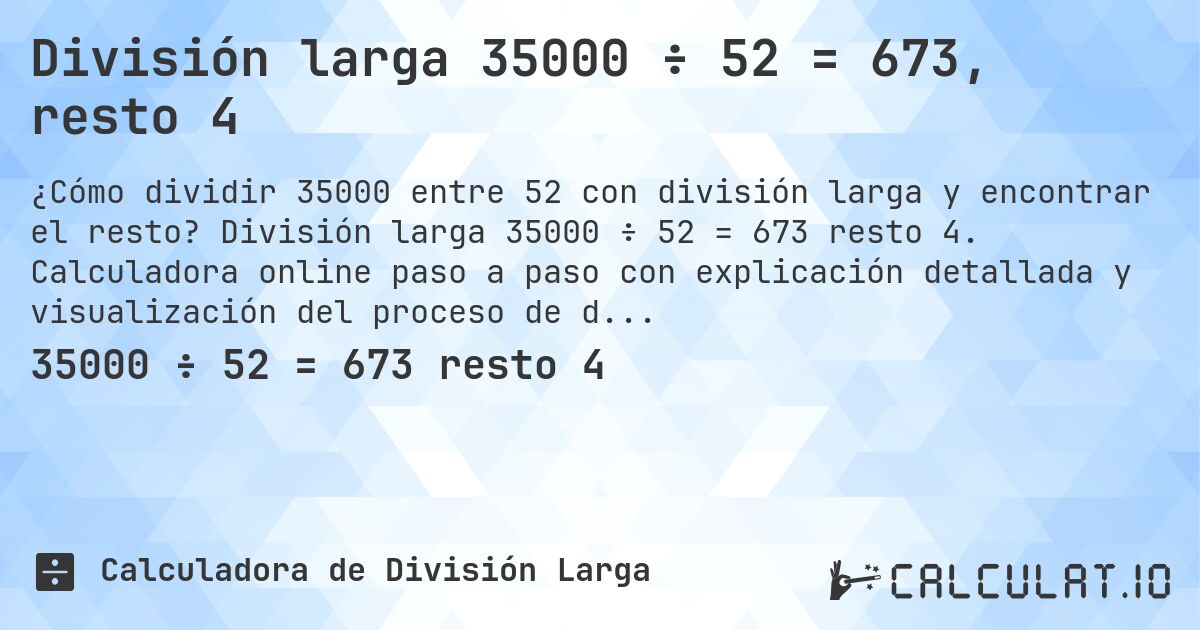 División larga 35000 ÷ 52 = 673, resto 4. División larga 35000 ÷ 52 = 673 resto 4. Calculadora online paso a paso con explicación detallada y visualización del proceso de división con resto.