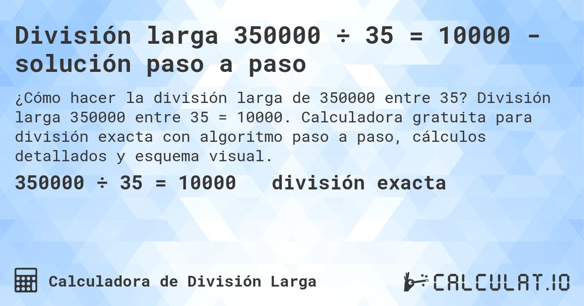 División larga 350000 ÷ 35 = 10000 - solución paso a paso. División larga 350000 entre 35 = 10000. Calculadora gratuita para división exacta con algoritmo paso a paso, cálculos detallados y esquema visual.