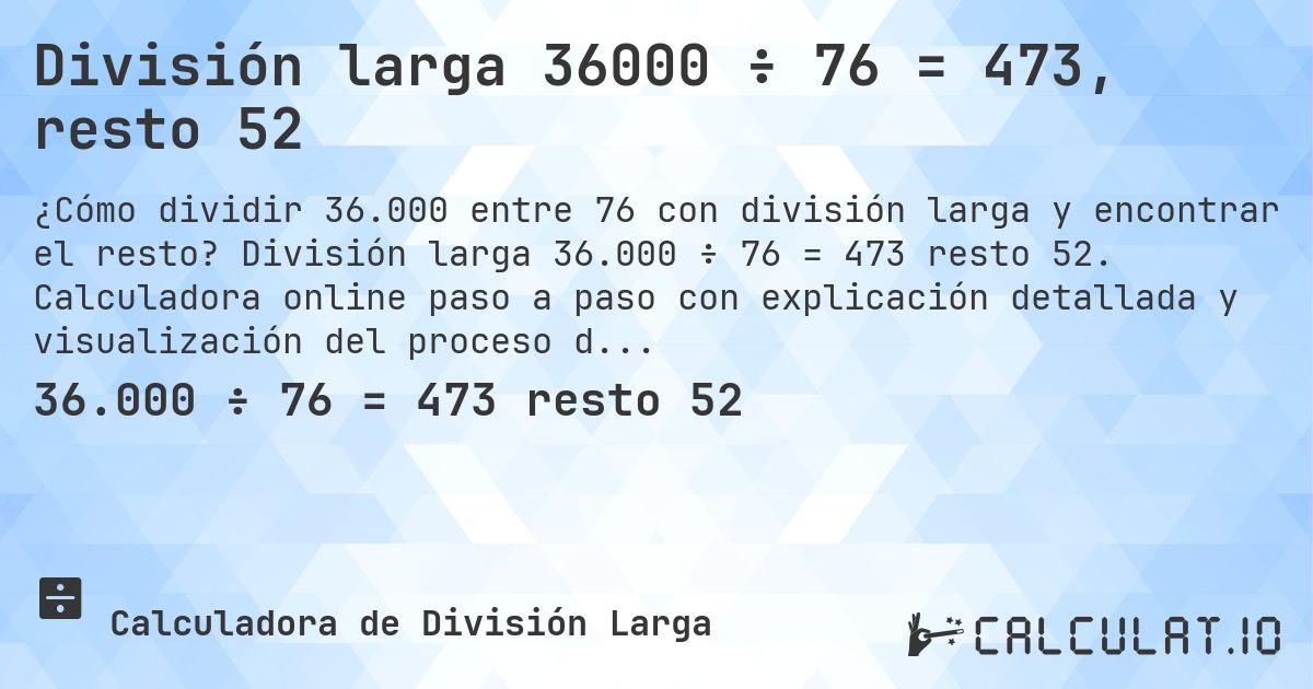 División larga 36000 ÷ 76 = 473, resto 52. División larga 36.000 ÷ 76 = 473 resto 52. Calculadora online paso a paso con explicación detallada y visualización del proceso de división con resto.