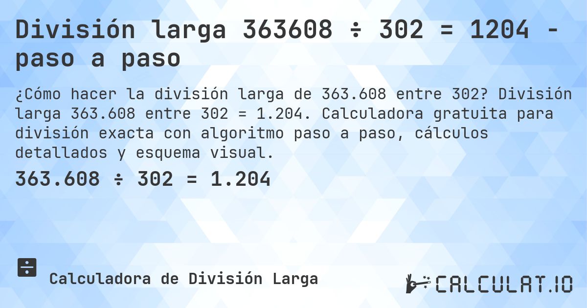 División larga 363608 ÷ 302 = 1204 - paso a paso. División larga 363.608 entre 302 = 1.204. Calculadora gratuita para división exacta con algoritmo paso a paso, cálculos detallados y esquema visual.