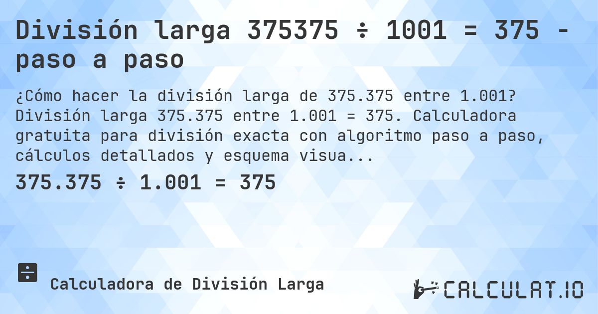 División larga 375375 ÷ 1001 = 375 - paso a paso. División larga 375.375 entre 1.001 = 375. Calculadora gratuita para división exacta con algoritmo paso a paso, cálculos detallados y esquema visual.