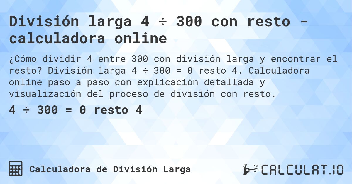 División larga 4 ÷ 300 con resto - calculadora online. División larga 4 ÷ 300 = 0 resto 4. Calculadora online paso a paso con explicación detallada y visualización del proceso de división con resto.