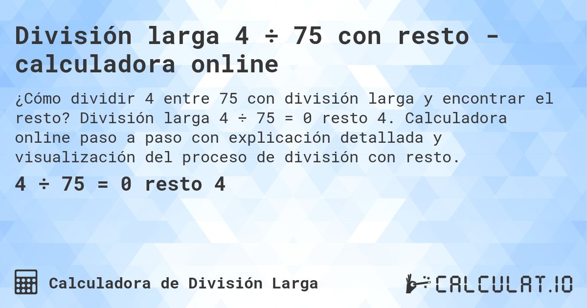 Divisi贸n larga 4 梅 75 con resto - calculadora online. Divisi贸n larga 4 梅 75 = 0 resto 4. Calculadora online paso a paso con explicaci贸n detallada y visualizaci贸n del proceso de divisi贸n con resto.