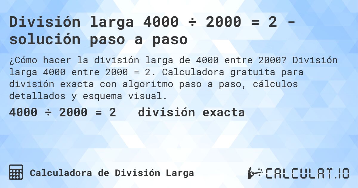 División larga 4000 ÷ 2000 = 2 - solución paso a paso. División larga 4000 entre 2000 = 2. Calculadora gratuita para división exacta con algoritmo paso a paso, cálculos detallados y esquema visual.