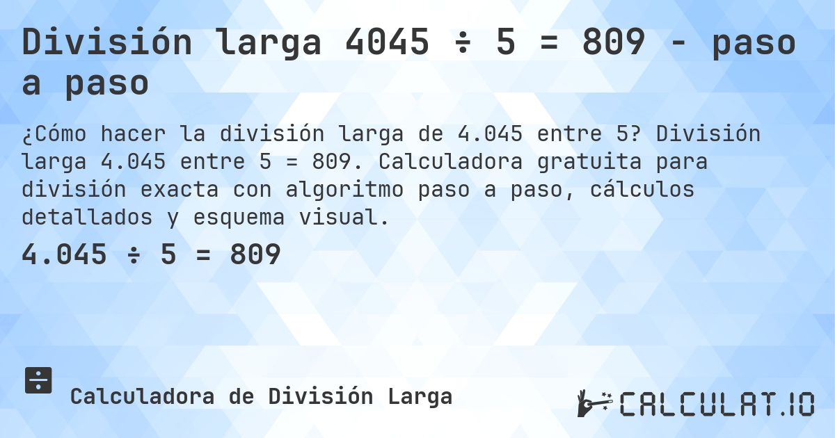 División larga 4045 ÷ 5 = 809 - paso a paso. División larga 4.045 entre 5 = 809. Calculadora gratuita para división exacta con algoritmo paso a paso, cálculos detallados y esquema visual.
