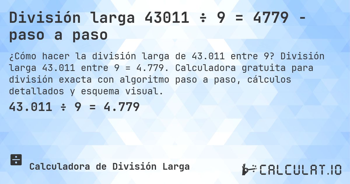 División larga 43011 ÷ 9 = 4779 - paso a paso. División larga 43.011 entre 9 = 4.779. Calculadora gratuita para división exacta con algoritmo paso a paso, cálculos detallados y esquema visual.