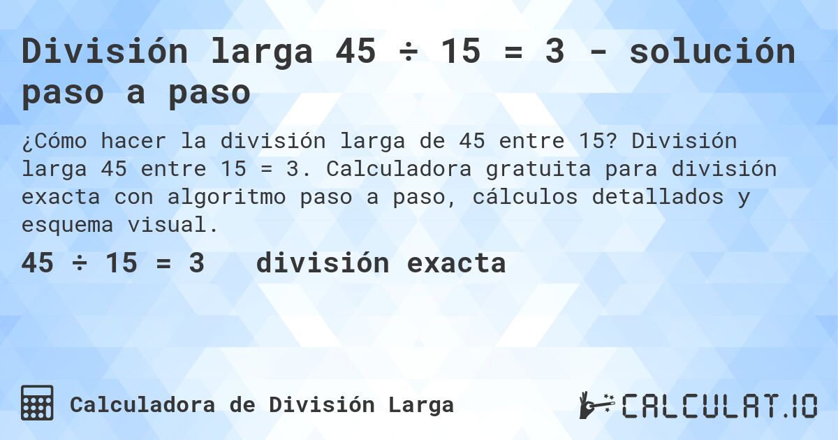 División larga 45 ÷ 15 = 3 - solución paso a paso. División larga 45 entre 15 = 3. Calculadora gratuita para división exacta con algoritmo paso a paso, cálculos detallados y esquema visual.