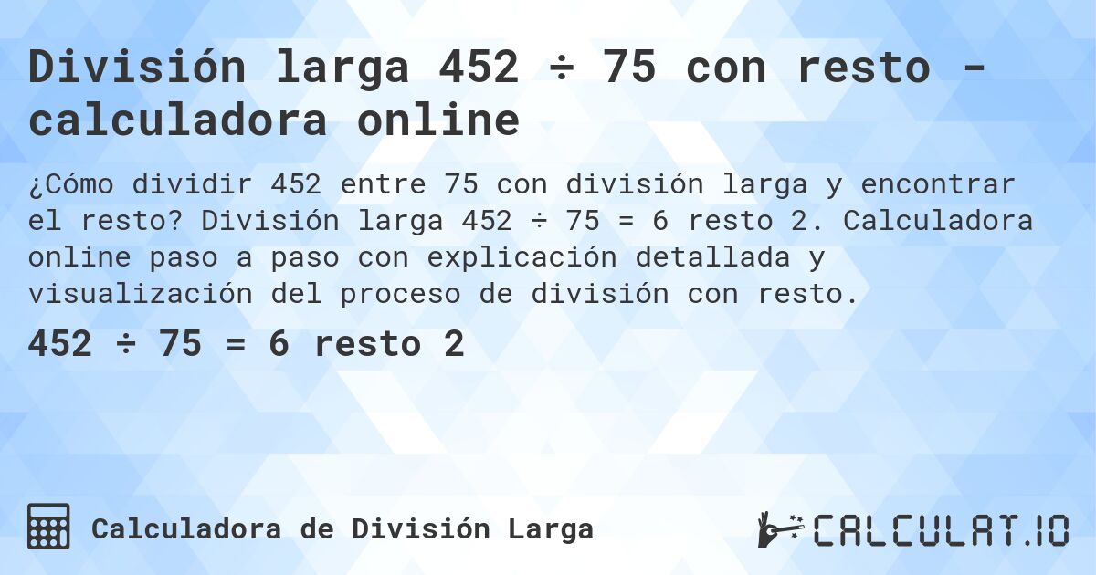 División larga 452 ÷ 75 con resto - calculadora online. División larga 452 ÷ 75 = 6 resto 2. Calculadora online paso a paso con explicación detallada y visualización del proceso de división con resto.