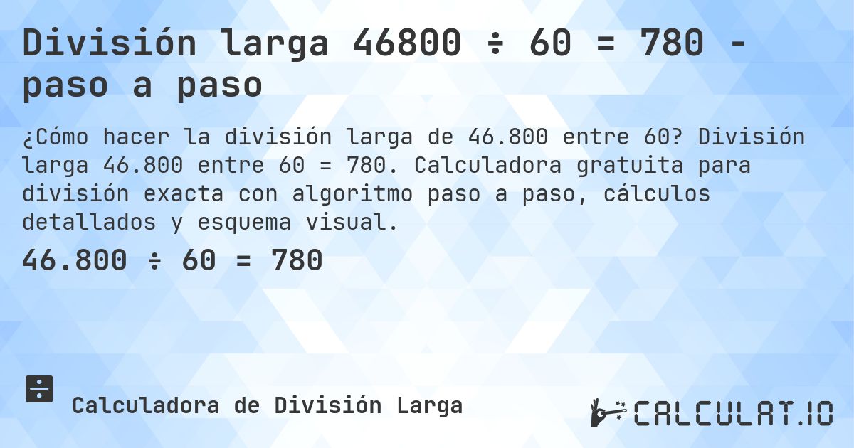 División larga 46800 ÷ 60 = 780 - paso a paso. División larga 46.800 entre 60 = 780. Calculadora gratuita para división exacta con algoritmo paso a paso, cálculos detallados y esquema visual.
