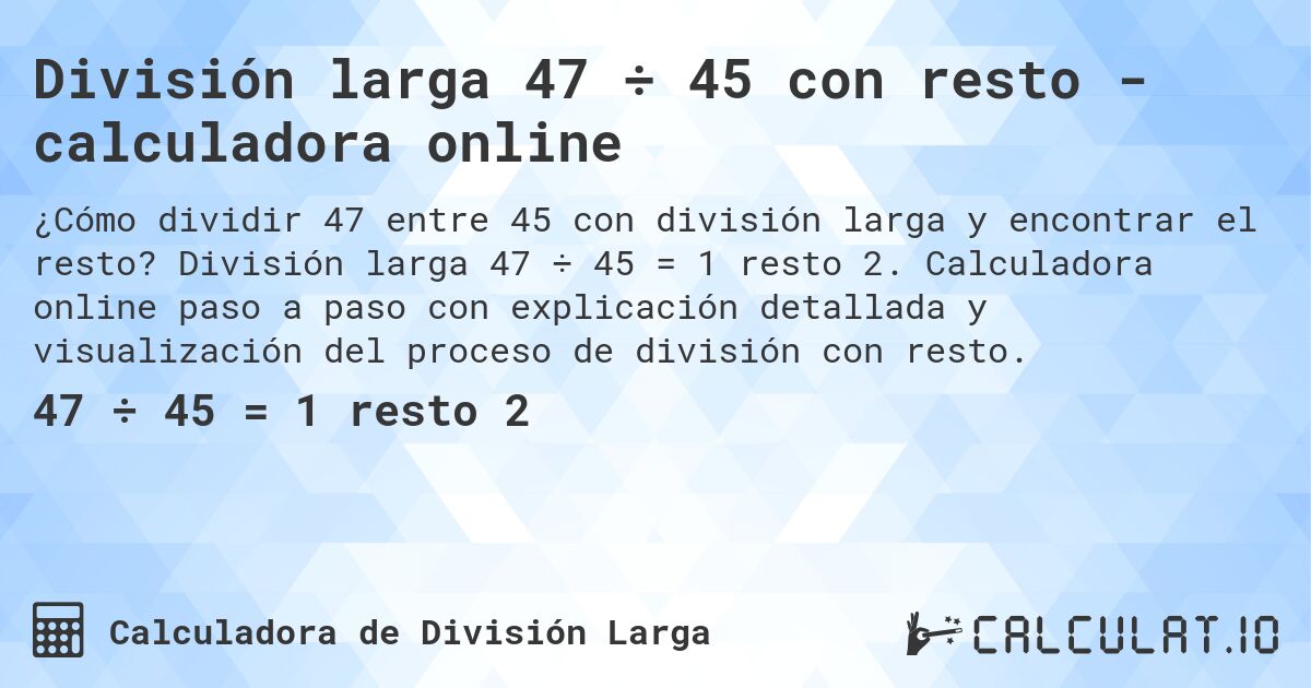 División larga 47 ÷ 45 con resto - calculadora online. División larga 47 ÷ 45 = 1 resto 2. Calculadora online paso a paso con explicación detallada y visualización del proceso de división con resto.