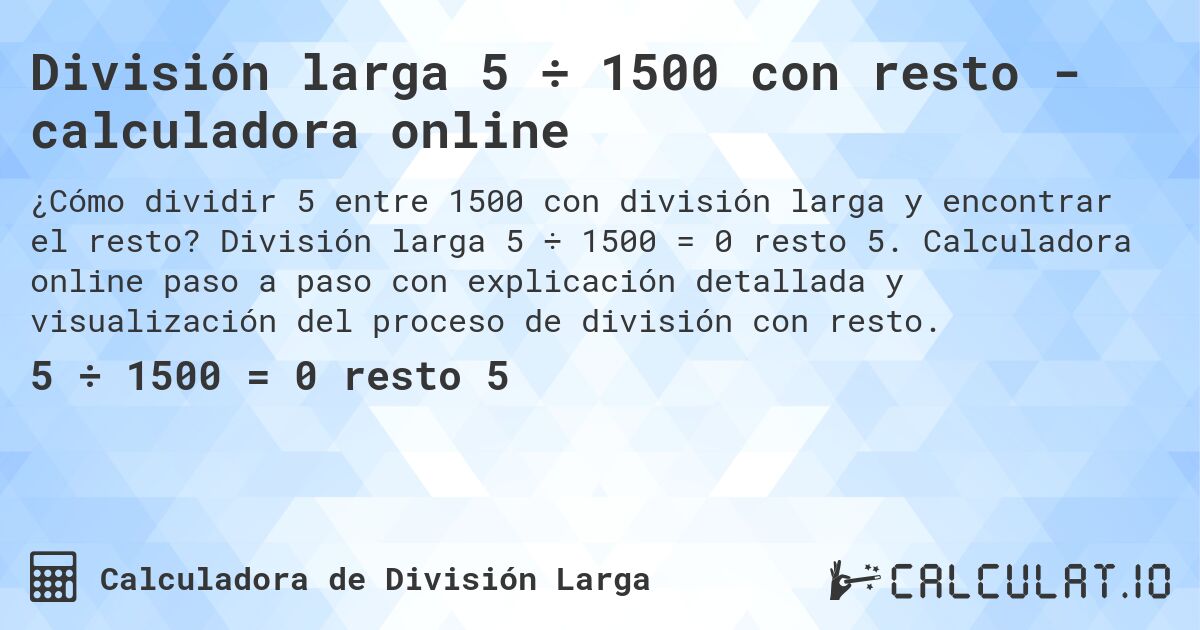 División larga 5 ÷ 1500 con resto - calculadora online. División larga 5 ÷ 1500 = 0 resto 5. Calculadora online paso a paso con explicación detallada y visualización del proceso de división con resto.