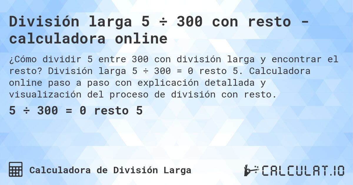 División larga 5 ÷ 300 con resto - calculadora online. División larga 5 ÷ 300 = 0 resto 5. Calculadora online paso a paso con explicación detallada y visualización del proceso de división con resto.