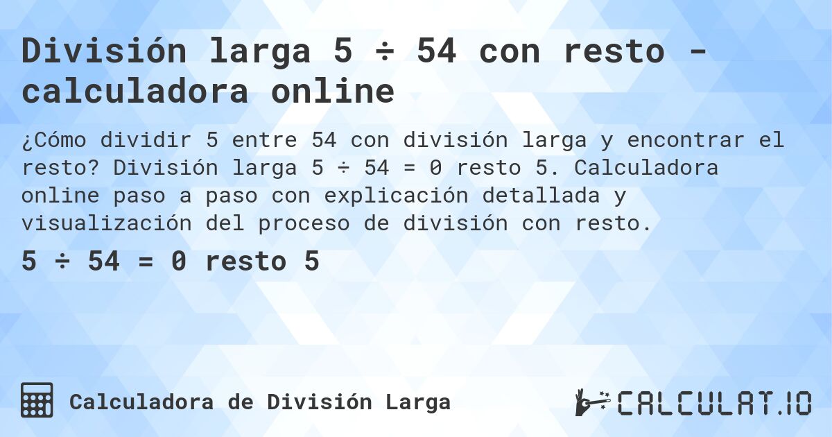 División larga 5 ÷ 54 con resto - calculadora online. División larga 5 ÷ 54 = 0 resto 5. Calculadora online paso a paso con explicación detallada y visualización del proceso de división con resto.