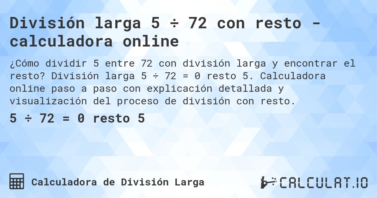 División larga 5 ÷ 72 con resto - calculadora online. División larga 5 ÷ 72 = 0 resto 5. Calculadora online paso a paso con explicación detallada y visualización del proceso de división con resto.