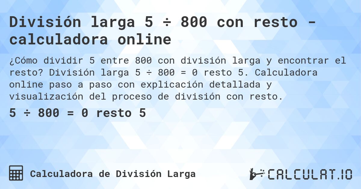 División larga 5 ÷ 800 con resto - calculadora online. División larga 5 ÷ 800 = 0 resto 5. Calculadora online paso a paso con explicación detallada y visualización del proceso de división con resto.