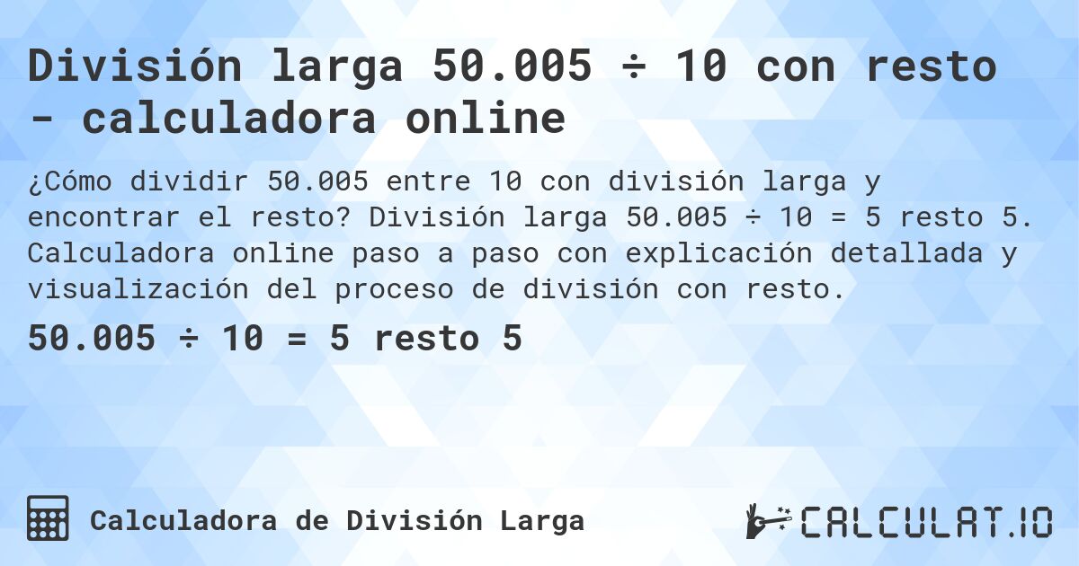 División larga 50.005 ÷ 10 con resto - calculadora online. División larga 50.005 ÷ 10 = 5 resto 5. Calculadora online paso a paso con explicación detallada y visualización del proceso de división con resto.