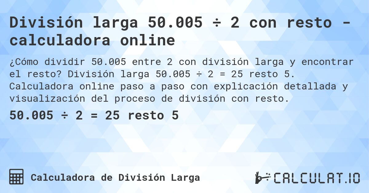 División larga 50.005 ÷ 2 con resto - calculadora online. División larga 50.005 ÷ 2 = 25 resto 5. Calculadora online paso a paso con explicación detallada y visualización del proceso de división con resto.