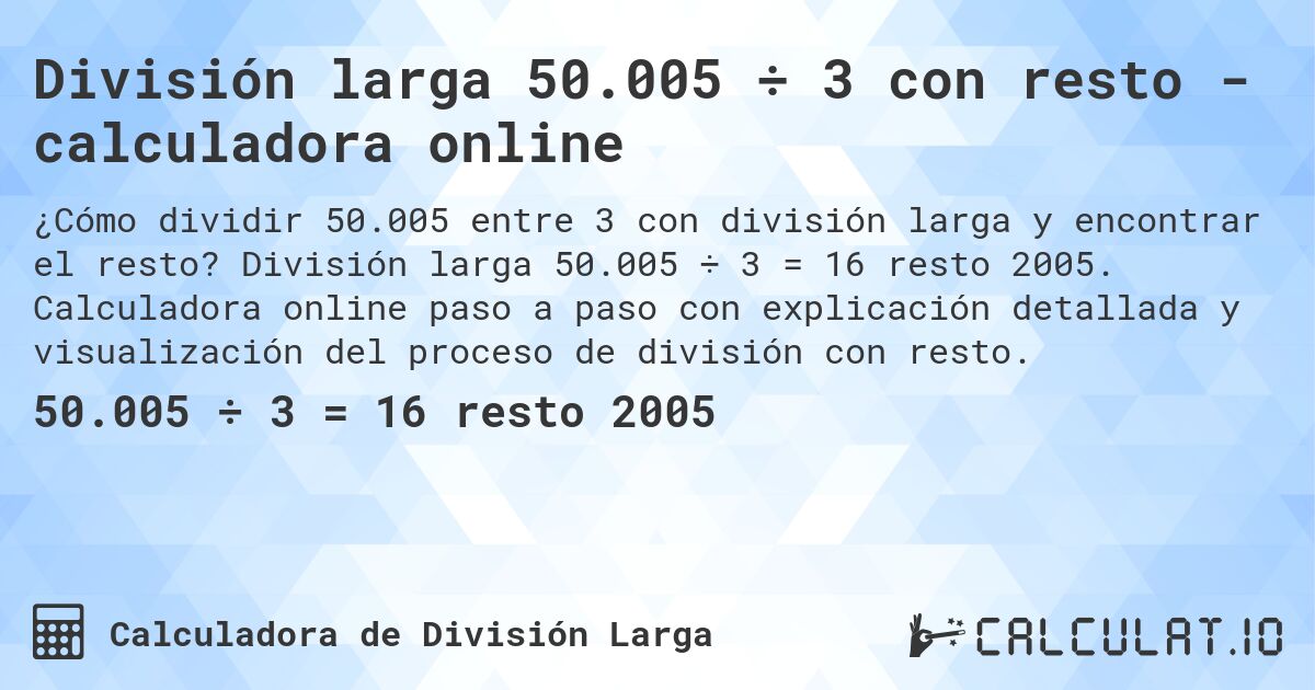 División larga 50.005 ÷ 3 con resto - calculadora online. División larga 50.005 ÷ 3 = 16 resto 2005. Calculadora online paso a paso con explicación detallada y visualización del proceso de división con resto.