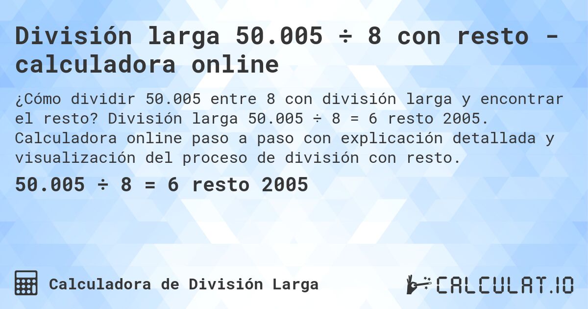 División larga 50.005 ÷ 8 con resto - calculadora online. División larga 50.005 ÷ 8 = 6 resto 2005. Calculadora online paso a paso con explicación detallada y visualización del proceso de división con resto.