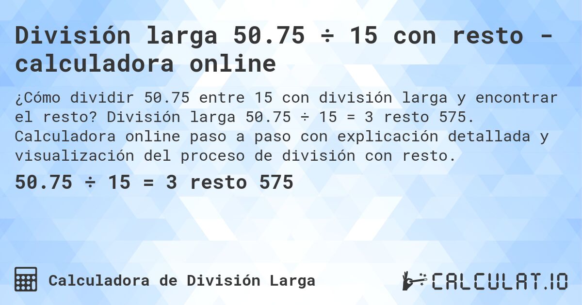 División larga 50.75 ÷ 15 con resto - calculadora online. División larga 50.75 ÷ 15 = 3 resto 575. Calculadora online paso a paso con explicación detallada y visualización del proceso de división con resto.
