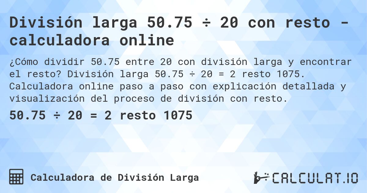 División larga 50.75 ÷ 20 con resto - calculadora online. División larga 50.75 ÷ 20 = 2 resto 1075. Calculadora online paso a paso con explicación detallada y visualización del proceso de división con resto.