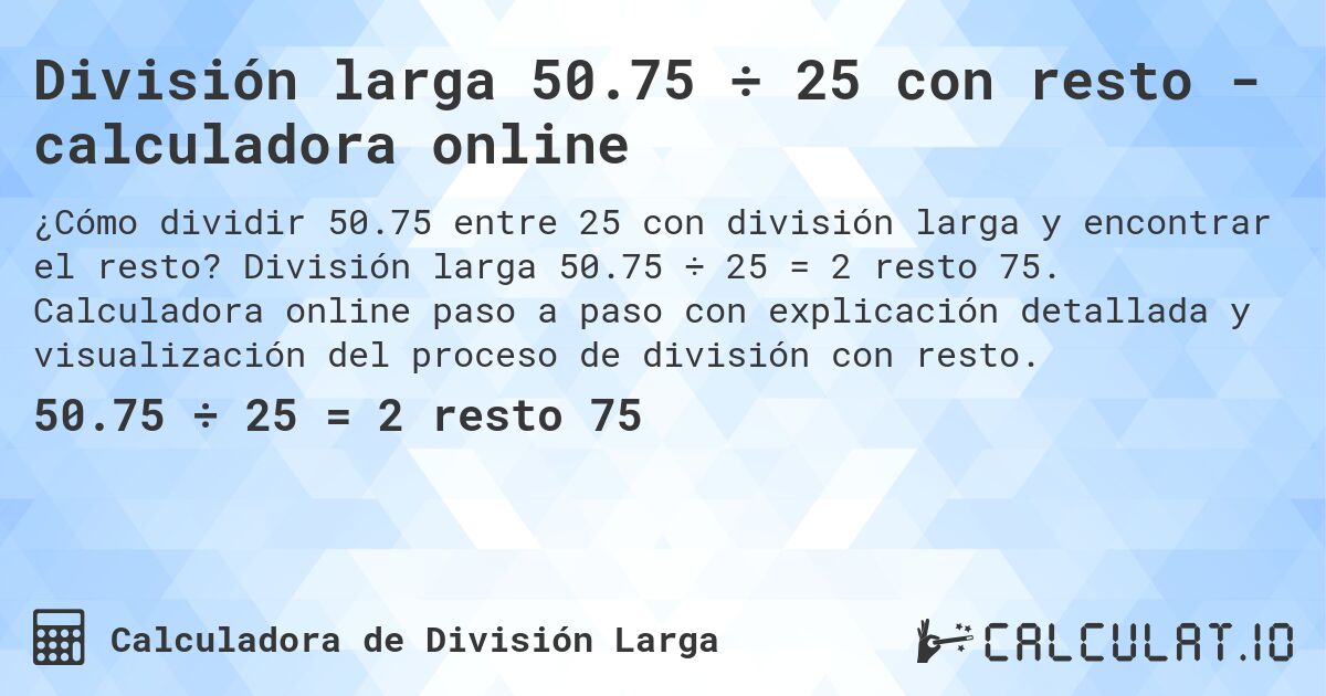 División larga 50.75 ÷ 25 con resto - calculadora online. División larga 50.75 ÷ 25 = 2 resto 75. Calculadora online paso a paso con explicación detallada y visualización del proceso de división con resto.