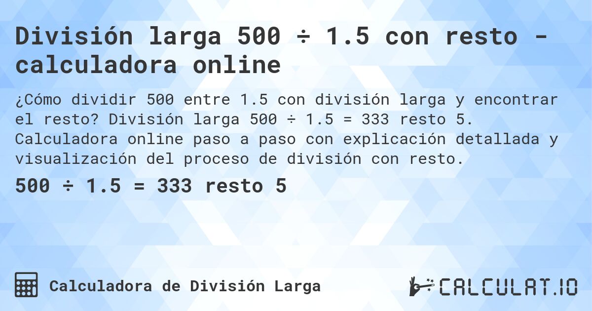 División larga 500 ÷ 1.5 con resto - calculadora online. División larga 500 ÷ 1.5 = 333 resto 5. Calculadora online paso a paso con explicación detallada y visualización del proceso de división con resto.