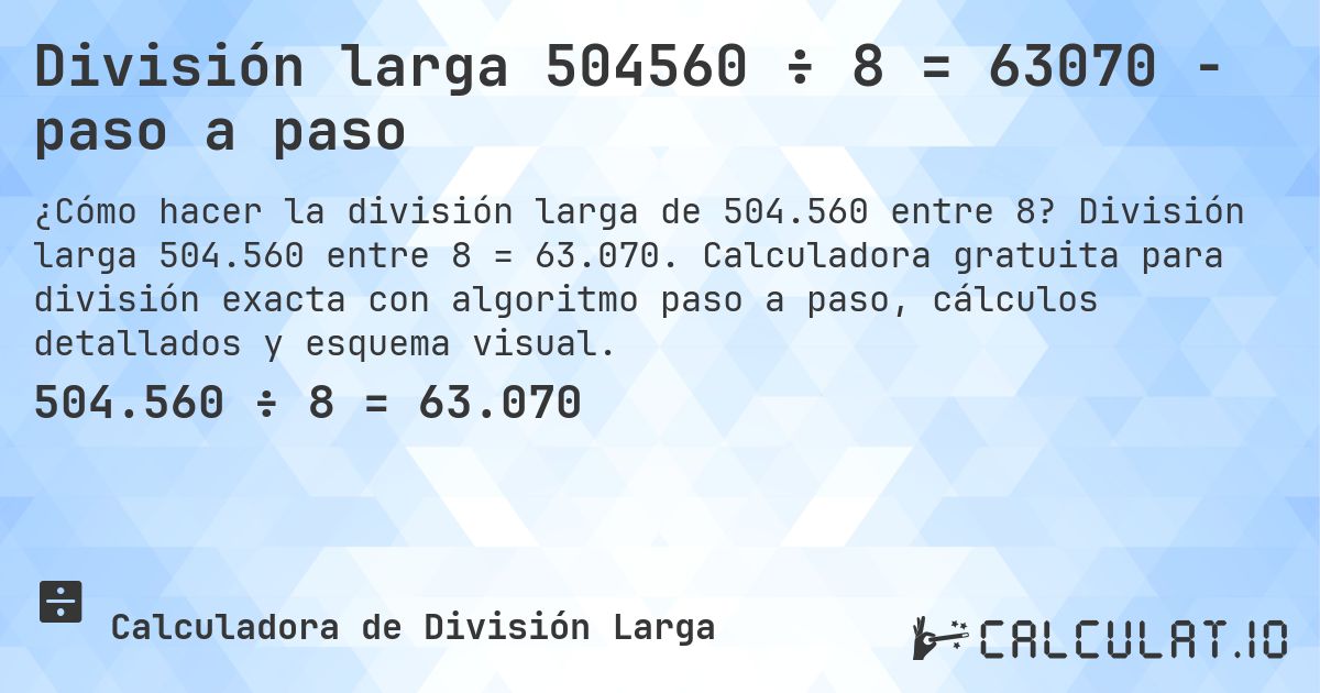 División larga 504560 ÷ 8 = 63070 - paso a paso. División larga 504.560 entre 8 = 63.070. Calculadora gratuita para división exacta con algoritmo paso a paso, cálculos detallados y esquema visual.