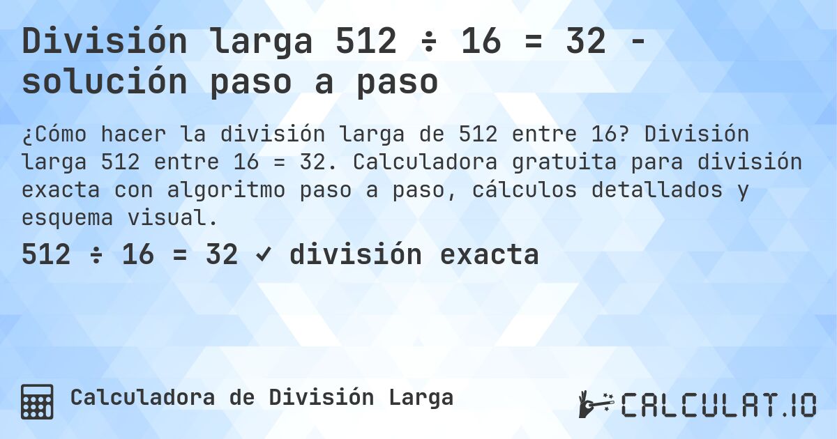 División larga 512 ÷ 16 = 32 - solución paso a paso. División larga 512 entre 16 = 32. Calculadora gratuita para división exacta con algoritmo paso a paso, cálculos detallados y esquema visual.