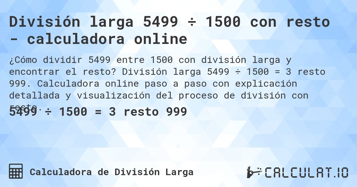 División larga 5499 ÷ 1500 con resto - calculadora online. División larga 5499 ÷ 1500 = 3 resto 999. Calculadora online paso a paso con explicación detallada y visualización del proceso de división con resto.
