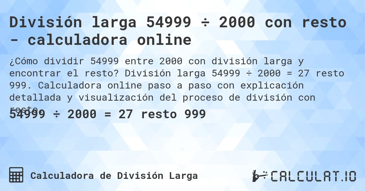 División larga 54999 ÷ 2000 con resto - calculadora online. División larga 54999 ÷ 2000 = 27 resto 999. Calculadora online paso a paso con explicación detallada y visualización del proceso de división con resto.