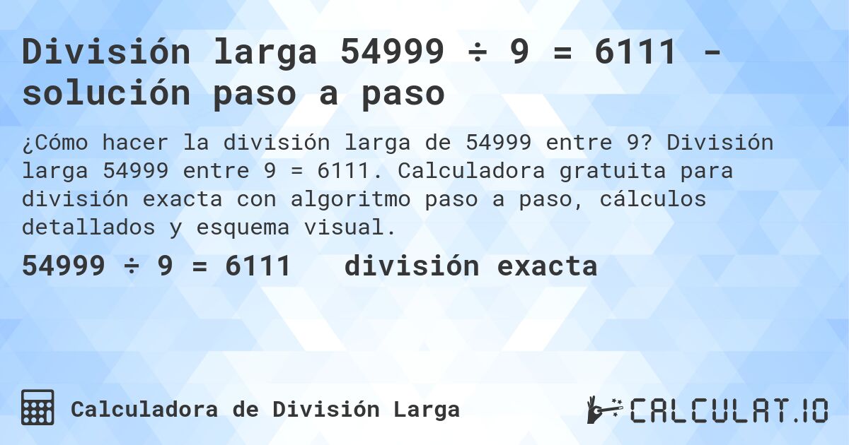 División larga 54999 ÷ 9 = 6111 - solución paso a paso. División larga 54999 entre 9 = 6111. Calculadora gratuita para división exacta con algoritmo paso a paso, cálculos detallados y esquema visual.